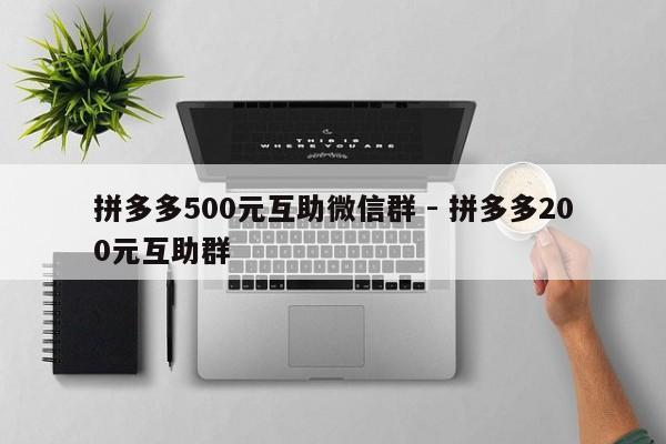 拼多多500元互助微信群 - 拼多多200元互助群-第1张图片-拼多多助力