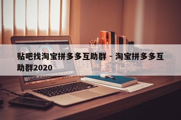 贴吧找淘宝拼多多互助群 - 淘宝拼多多互助群2020-第1张图片-拼多多助力