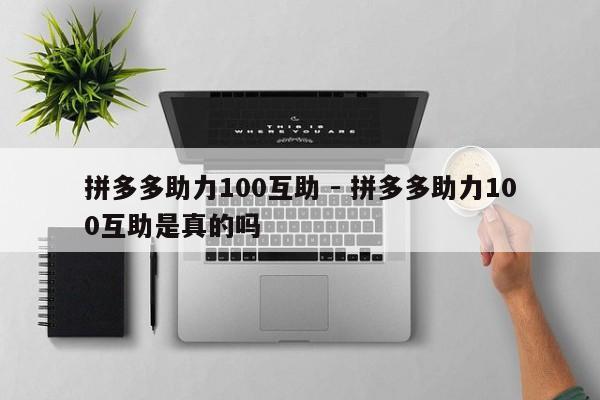 拼多多助力100互助 - 拼多多助力100互助是真的吗-第1张图片-拼多多助力