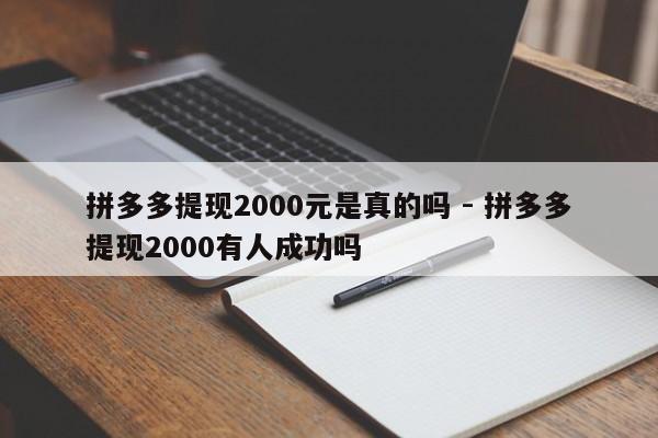 拼多多提现2000元是真的吗 - 拼多多提现2000有人成功吗-第1张图片-拼多多助力