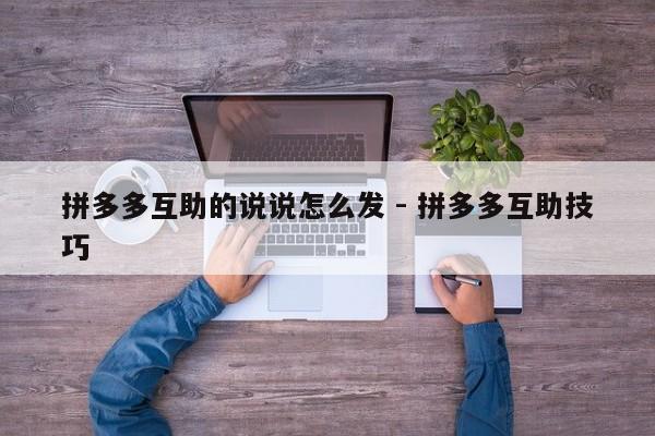 拼多多互助的说说怎么发 - 拼多多互助技巧-第1张图片-拼多多助力