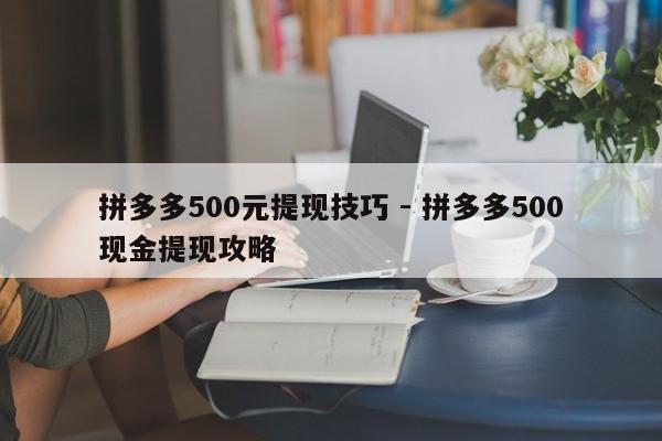 拼多多500元提现技巧 - 拼多多500现金提现攻略-第1张图片-拼多多助力