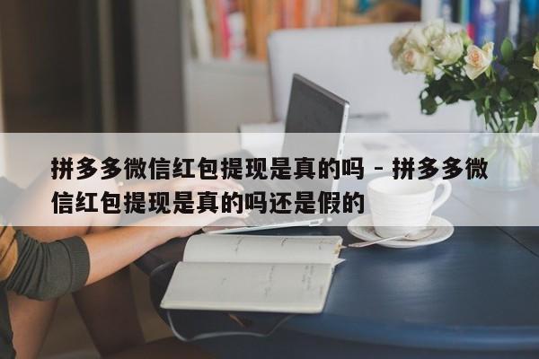 拼多多微信红包提现是真的吗 - 拼多多微信红包提现是真的吗还是假的-第1张图片-拼多多助力