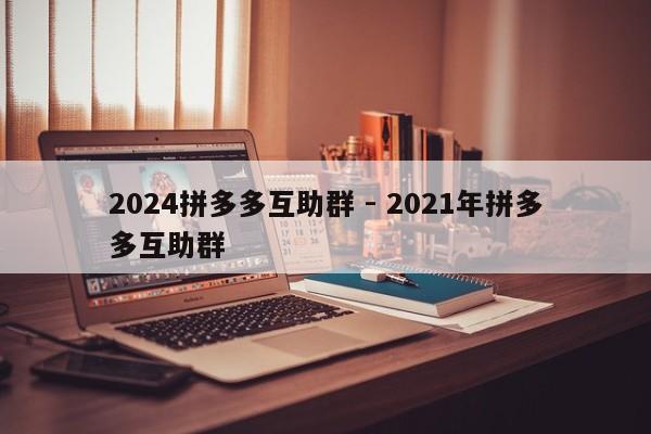 2024拼多多互助群 - 2021年拼多多互助群-第1张图片-拼多多助力