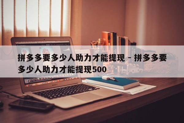 拼多多要多少人助力才能提现 - 拼多多要多少人助力才能提现500-第1张图片-拼多多助力