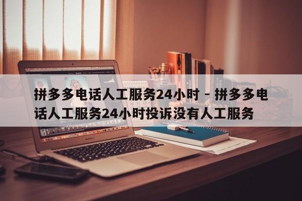 拼多多电话人工服务24小时 - 拼多多电话人工服务24小时投诉没有人工服务-第1张图片-拼多多助力