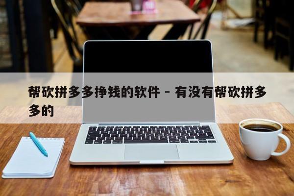 帮砍拼多多挣钱的软件 - 有没有帮砍拼多多的-第1张图片-拼多多助力