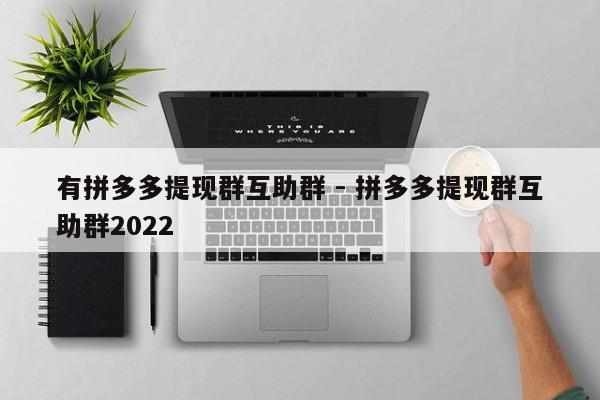 有拼多多提现群互助群 - 拼多多提现群互助群2022-第1张图片-拼多多助力