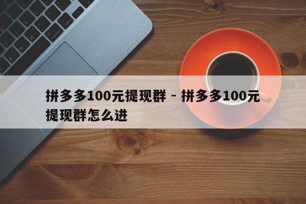 拼多多100元提现群 - 拼多多100元提现群怎么进-第1张图片-拼多多助力