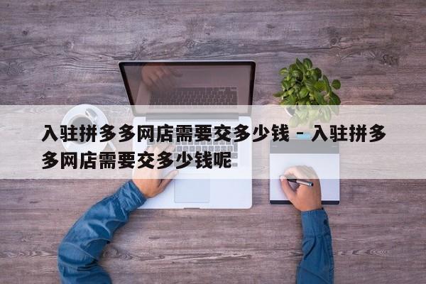 入驻拼多多网店需要交多少钱 - 入驻拼多多网店需要交多少钱呢-第1张图片-拼多多助力