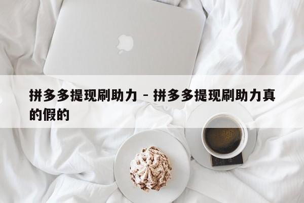 拼多多提现刷助力 - 拼多多提现刷助力真的假的-第1张图片-拼多多助力