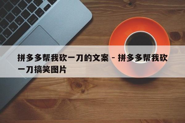 拼多多帮我砍一刀的文案 - 拼多多帮我砍一刀搞笑图片-第1张图片-拼多多助力