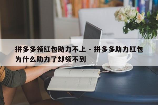 拼多多领红包助力不上 - 拼多多助力红包为什么助力了却领不到-第1张图片-拼多多助力