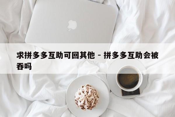 求拼多多互助可回其他 - 拼多多互助会被吞吗-第1张图片-拼多多助力