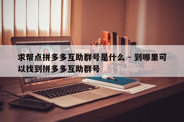 求帮点拼多多互助群号是什么 - 到哪里可以找到拼多多互助群号-第1张图片-拼多多助力