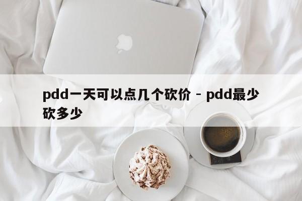 pdd一天可以点几个砍价 - pdd最少砍多少-第1张图片-拼多多助力