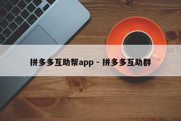 拼多多互助帮app - 拼多多互助群-第1张图片-拼多多助力