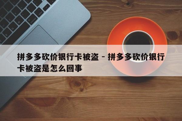 拼多多砍价银行卡被盗 - 拼多多砍价银行卡被盗是怎么回事-第1张图片-拼多多助力