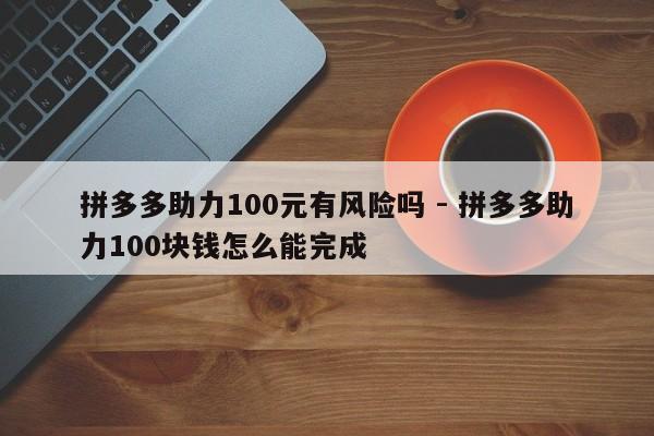 拼多多助力100元有风险吗 - 拼多多助力100块钱怎么能完成-第1张图片-拼多多助力