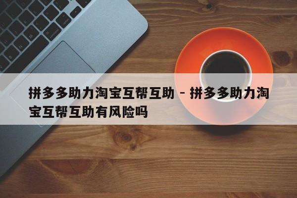 拼多多助力淘宝互帮互助 - 拼多多助力淘宝互帮互助有风险吗-第1张图片-拼多多助力
