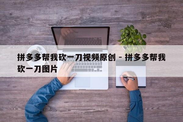 拼多多帮我砍一刀视频原创 - 拼多多帮我砍一刀图片-第1张图片-拼多多助力