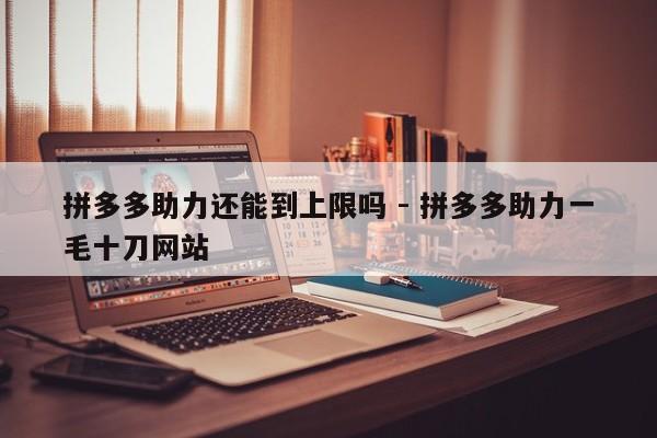 拼多多助力还能到上限吗 - 拼多多助力一毛十刀网站-第1张图片-拼多多助力