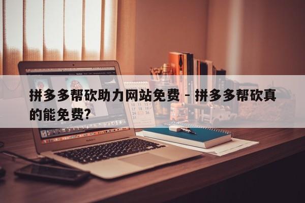 拼多多帮砍助力网站免费 - 拼多多帮砍真的能免费?-第1张图片-拼多多助力