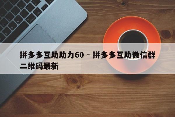 拼多多互助助力60 - 拼多多互助微信群二维码最新-第1张图片-拼多多助力