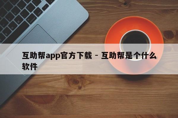 互助帮app官方下载 - 互助帮是个什么软件-第1张图片-拼多多助力