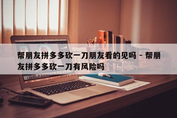 帮朋友拼多多砍一刀朋友看的见吗 - 帮朋友拼多多砍一刀有风险吗-第1张图片-拼多多助力