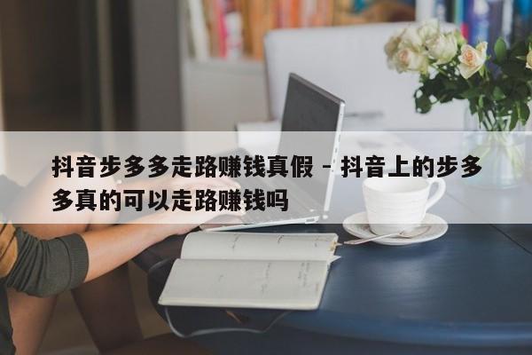 抖音步多多走路赚钱真假 - 抖音上的步多多真的可以走路赚钱吗-第1张图片-拼多多助力