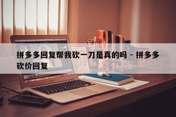 拼多多回复帮我砍一刀是真的吗 - 拼多多砍价回复-第1张图片-拼多多助力