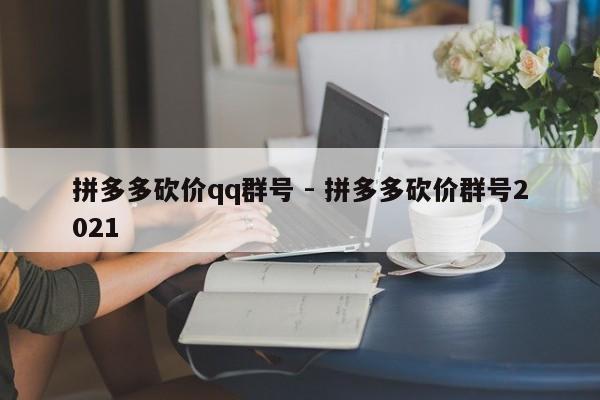 拼多多砍价qq群号 - 拼多多砍价群号2021-第1张图片-拼多多助力
