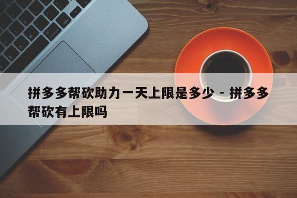 拼多多帮砍助力一天上限是多少 - 拼多多帮砍有上限吗-第1张图片-拼多多助力