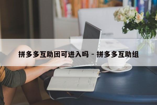拼多多互助团可进入吗 - 拼多多互助组-第1张图片-拼多多助力