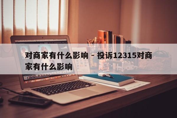 对商家有什么影响 - 投诉12315对商家有什么影响-第1张图片-拼多多助力