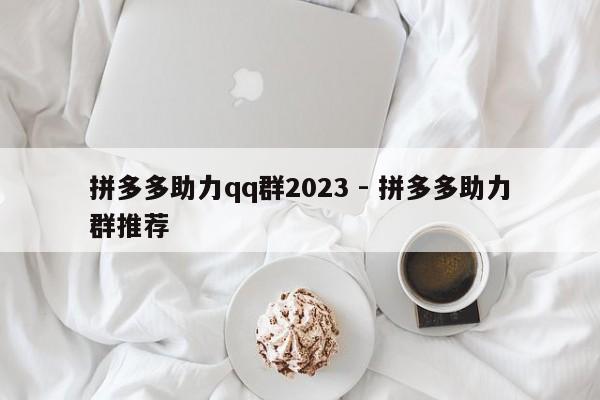 拼多多助力qq群2023 - 拼多多助力群推荐-第1张图片-拼多多助力