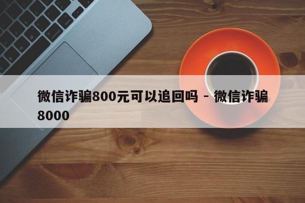 微信诈骗800元可以追回吗 - 微信诈骗8000-第1张图片-拼多多助力