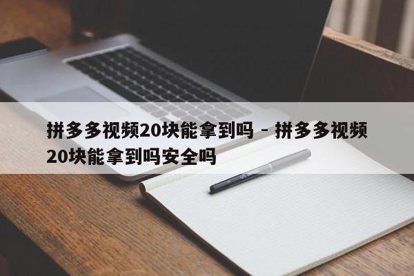 拼多多视频20块能拿到吗 - 拼多多视频20块能拿到吗安全吗-第1张图片-拼多多助力