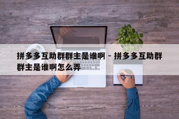 拼多多互助群群主是谁啊 - 拼多多互助群群主是谁啊怎么弄-第1张图片-拼多多助力