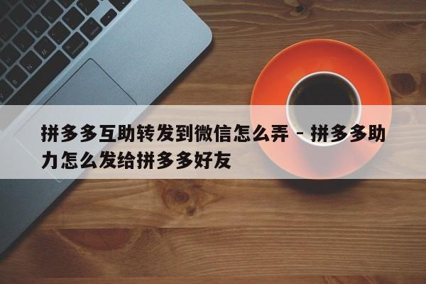 拼多多互助转发到微信怎么弄 - 拼多多助力怎么发给拼多多好友-第1张图片-拼多多助力