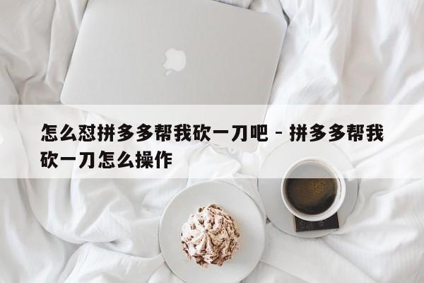 怎么怼拼多多帮我砍一刀吧 - 拼多多帮我砍一刀怎么操作-第1张图片-拼多多助力