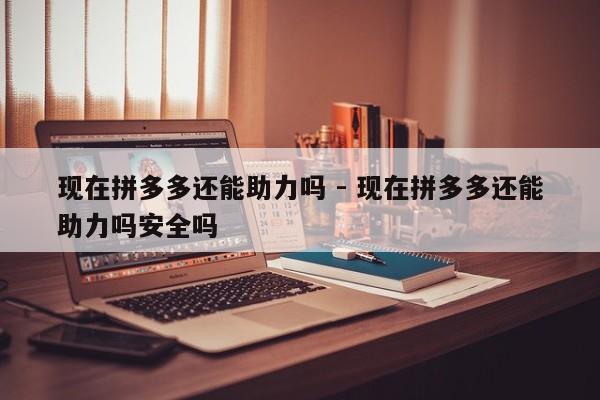 现在拼多多还能助力吗 - 现在拼多多还能助力吗安全吗-第1张图片-拼多多助力