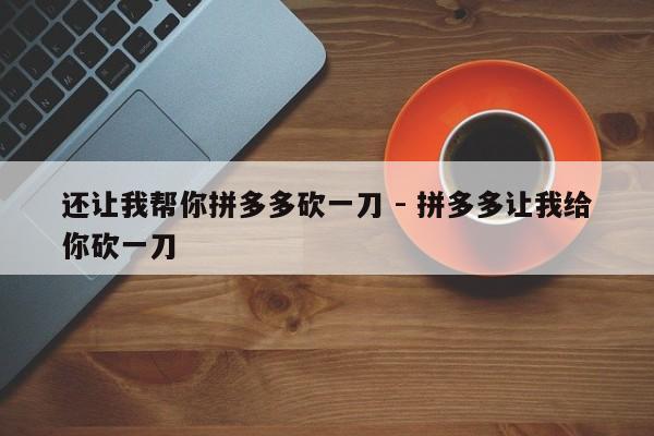 还让我帮你拼多多砍一刀 - 拼多多让我给你砍一刀-第1张图片-拼多多助力