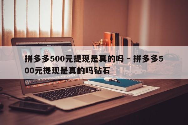 拼多多500元提现是真的吗 - 拼多多500元提现是真的吗钻石-第1张图片-拼多多助力