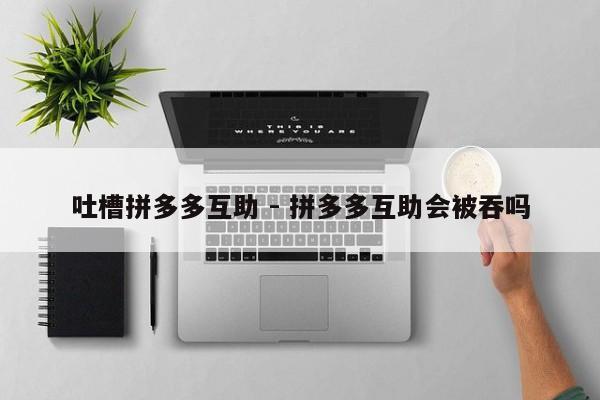 吐槽拼多多互助 - 拼多多互助会被吞吗-第1张图片-拼多多助力