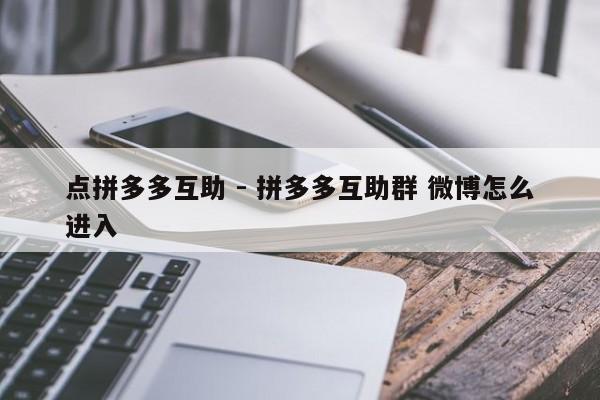 点拼多多互助 - 拼多多互助群 微博怎么进入-第1张图片-拼多多助力
