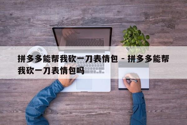拼多多能帮我砍一刀表情包 - 拼多多能帮我砍一刀表情包吗-第1张图片-拼多多助力