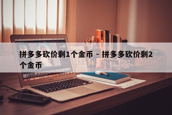 拼多多砍价剩1个金币 - 拼多多砍价剩2个金币-第1张图片-拼多多助力