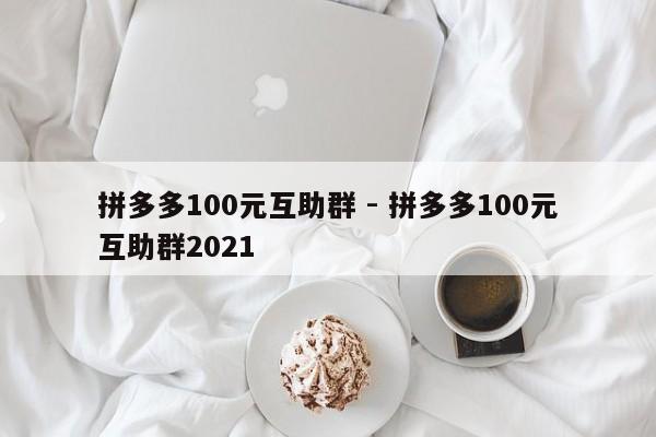 拼多多100元互助群 - 拼多多100元互助群2021-第1张图片-拼多多助力
